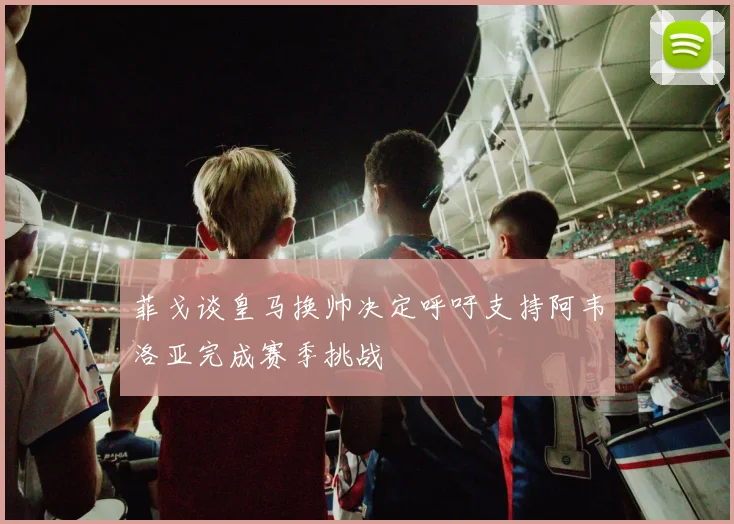 菲戈谈皇马换帅决定呼吁支持阿韦洛亚完成赛季挑战