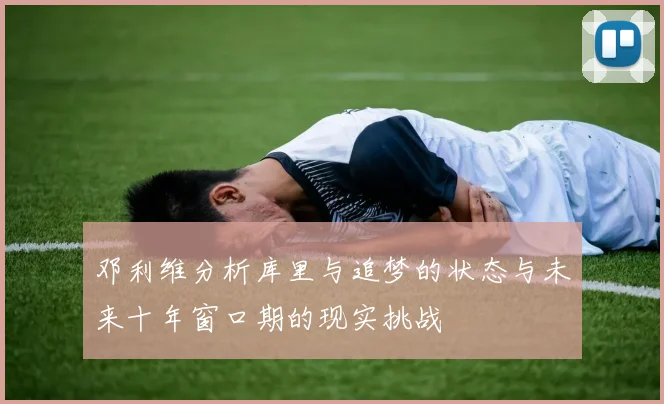 邓利维分析库里与追梦的状态与未来十年窗口期的现实挑战