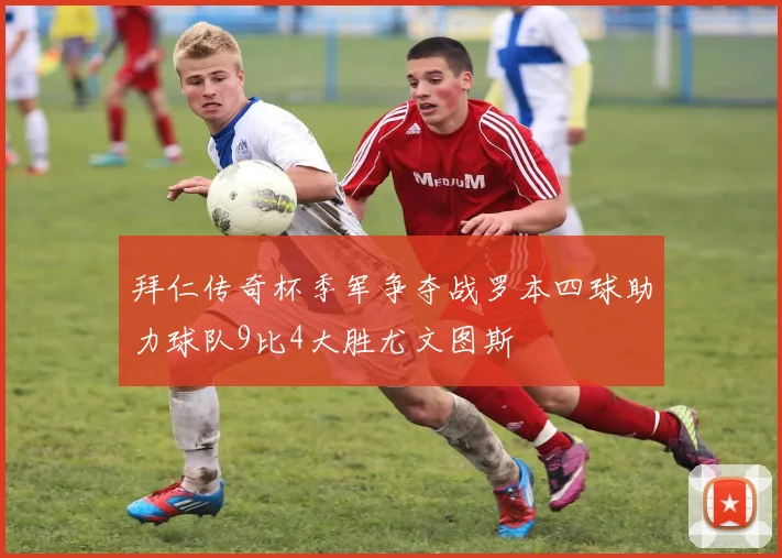 拜仁传奇杯季军争夺战罗本四球助力球队9比4大胜尤文图斯