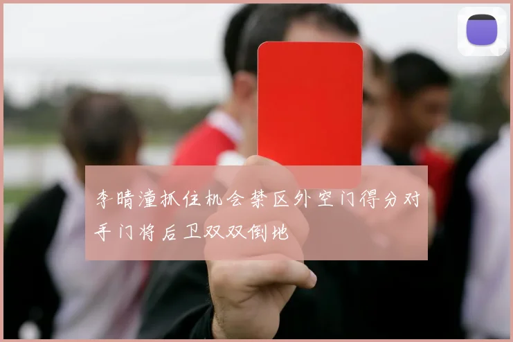 李晴潼抓住机会禁区外空门得分对手门将后卫双双倒地