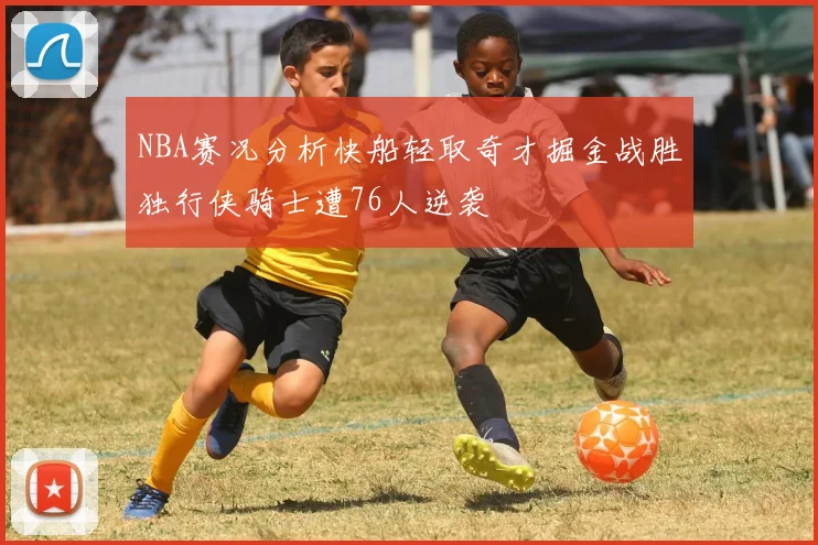 NBA赛况分析快船轻取奇才掘金战胜独行侠骑士遭76人逆袭