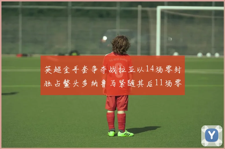 英超金手套争夺战拉亚以14场零封独占鳌头多纳鲁马紧随其后11场零封
