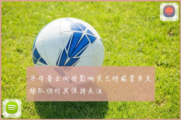 字母哥去向将影响莫兰特前景多支球队仍对其保持关注