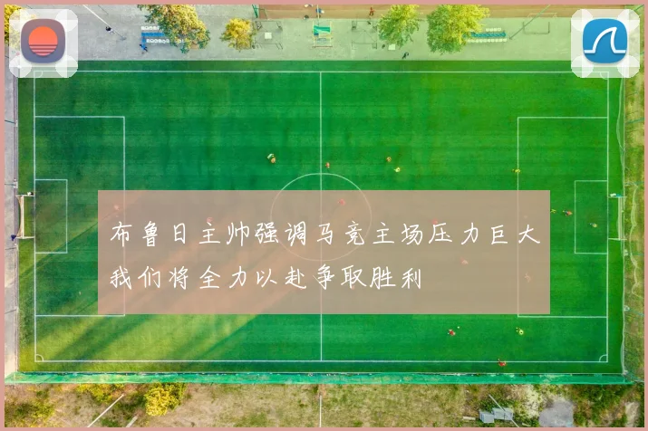 布鲁日主帅强调马竞主场压力巨大我们将全力以赴争取胜利